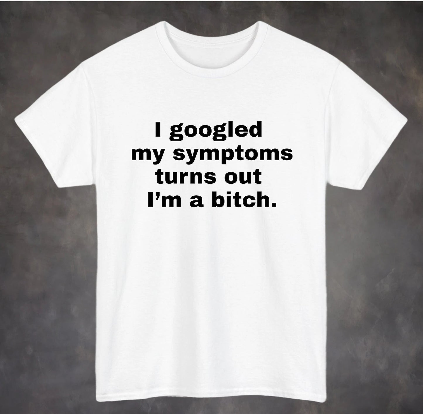 I googled my symptoms turns out I'm a Bitch Shirt